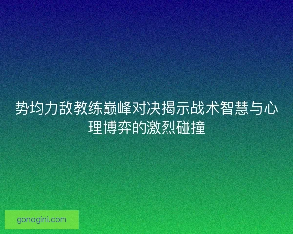 势均力敌教练巅峰对决揭示战术智慧与心理博弈的激烈碰撞