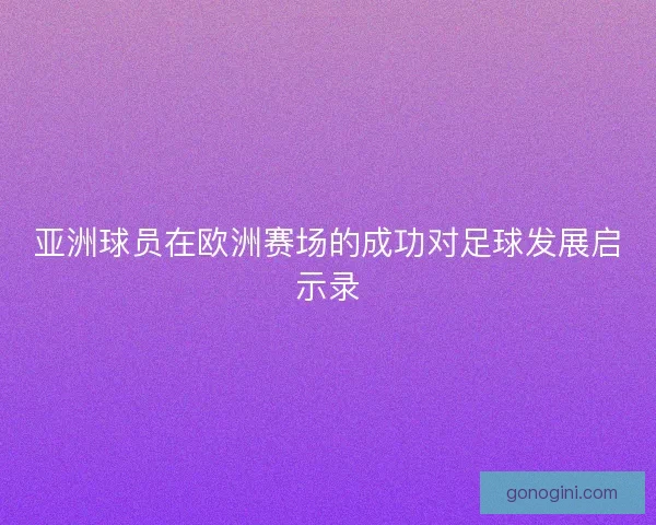 亚洲球员在欧洲赛场的成功对足球发展启示录